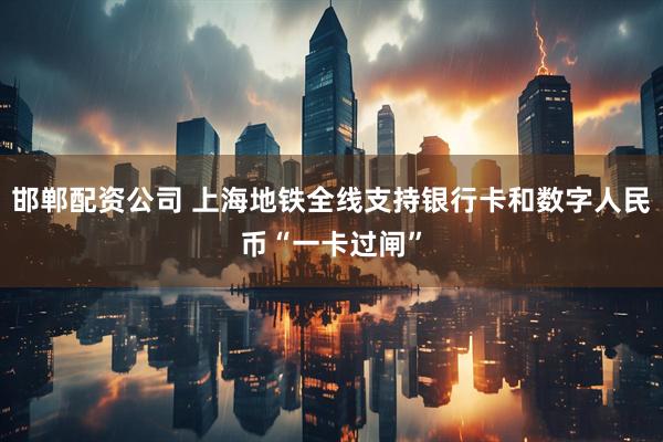 邯郸配资公司 上海地铁全线支持银行卡和数字人民币“一卡过闸”