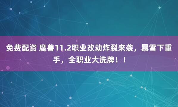免费配资 魔兽11.2职业改动炸裂来袭，暴雪下重手，全职业大洗牌！！