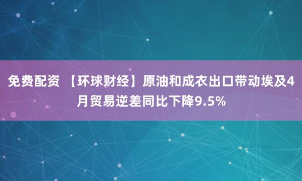 免费配资 【环球财经】原油和成衣出口带动埃及4月贸易逆差同比下降9.5%