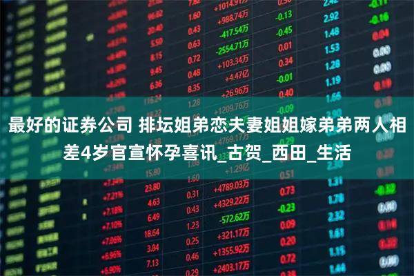 最好的证券公司 排坛姐弟恋夫妻姐姐嫁弟弟两人相差4岁官宣怀孕喜讯_古贺_西田_生活