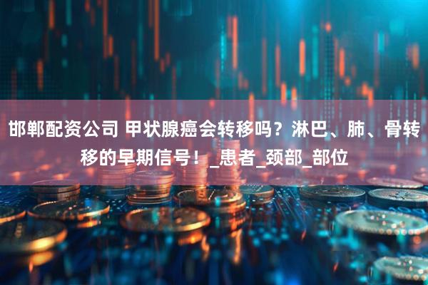 邯郸配资公司 甲状腺癌会转移吗？淋巴、肺、骨转移的早期信号！_患者_颈部_部位
