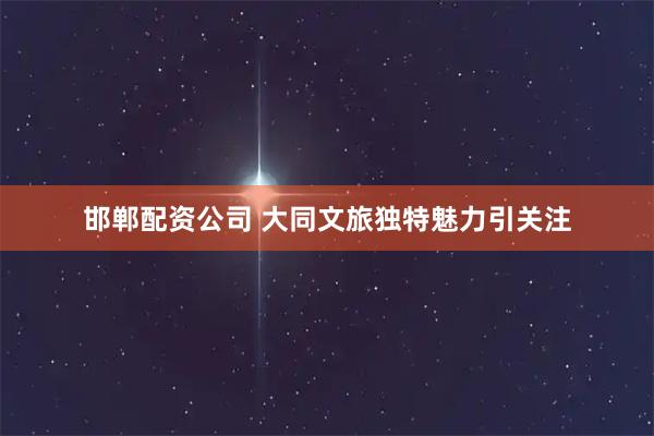 邯郸配资公司 大同文旅独特魅力引关注
