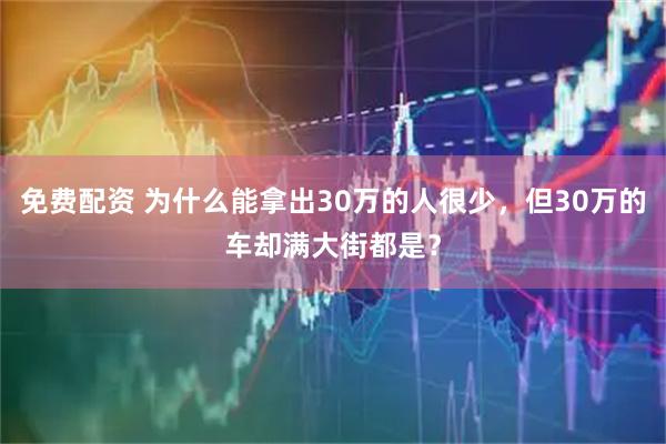 免费配资 为什么能拿出30万的人很少，但30万的车却满大街都是？