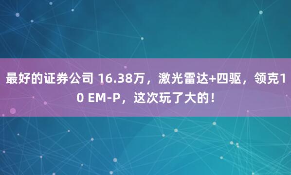最好的证券公司 16.38万，激光雷达+四驱，领克10 EM-P，这次玩了大的！