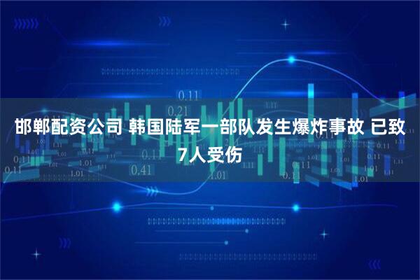 邯郸配资公司 韩国陆军一部队发生爆炸事故 已致7人受伤