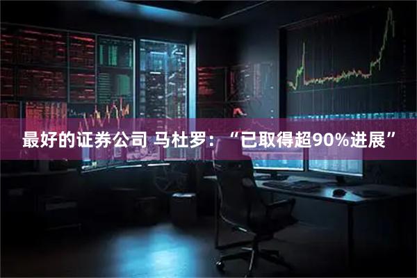 最好的证券公司 马杜罗：“已取得超90%进展”
