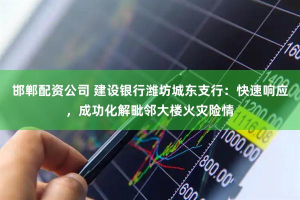 邯郸配资公司 建设银行潍坊城东支行：快速响应，成功化解毗邻大楼火灾险情