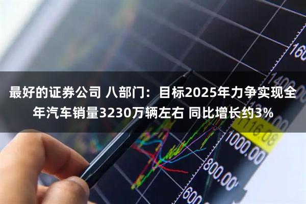 最好的证券公司 八部门：目标2025年力争实现全年汽车销量3230万辆左右 同比增长约3%