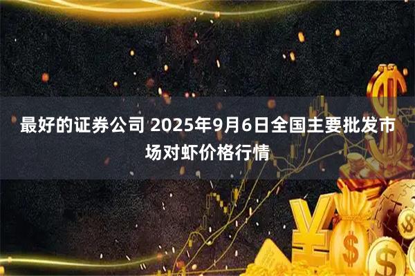 最好的证券公司 2025年9月6日全国主要批发市场对虾价格行情