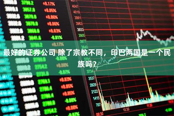 最好的证券公司 除了宗教不同，印巴两国是一个民族吗？