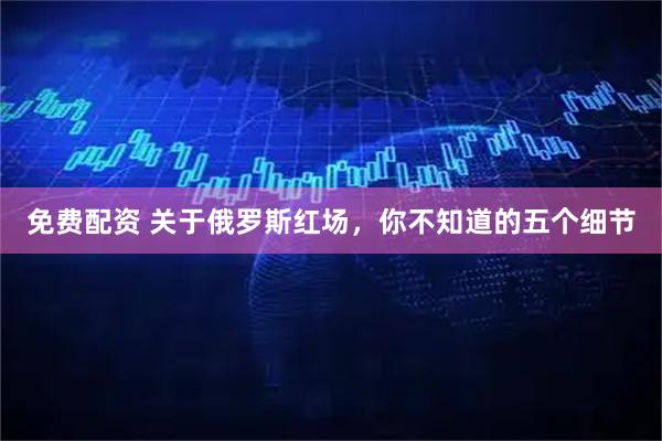 免费配资 关于俄罗斯红场，你不知道的五个细节