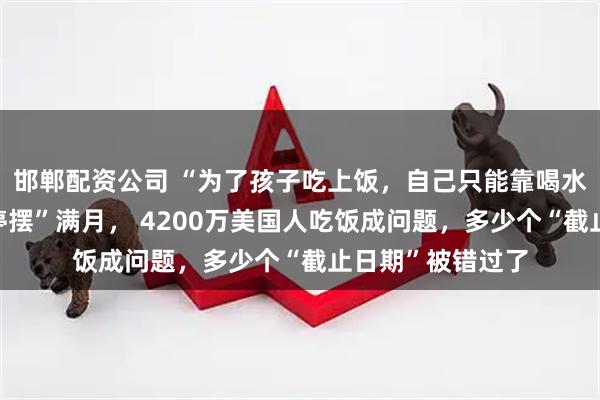 邯郸配资公司 “为了孩子吃上饭，自己只能靠喝水撑着”！政府“停摆”满月， 4200万美国人吃饭成问题，多少个“截止日期”被错过了