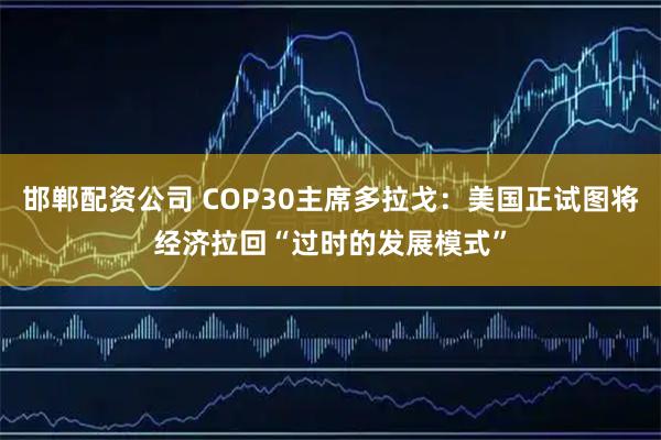 邯郸配资公司 COP30主席多拉戈：美国正试图将经济拉回“过时的发展模式”