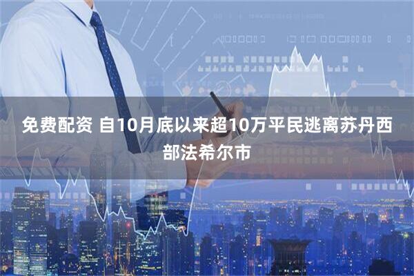 免费配资 自10月底以来超10万平民逃离苏丹西部法希尔市