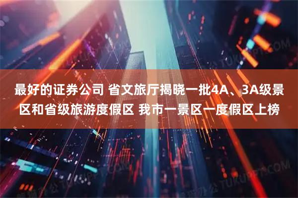 最好的证券公司 省文旅厅揭晓一批4A、3A级景区和省级旅游度假区 我市一景区一度假区上榜