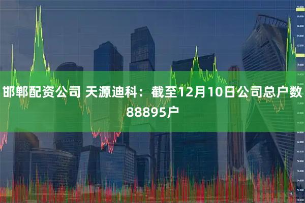 邯郸配资公司 天源迪科：截至12月10日公司总户数88895户
