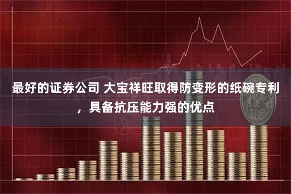 最好的证券公司 大宝祥旺取得防变形的纸碗专利，具备抗压能力强的优点